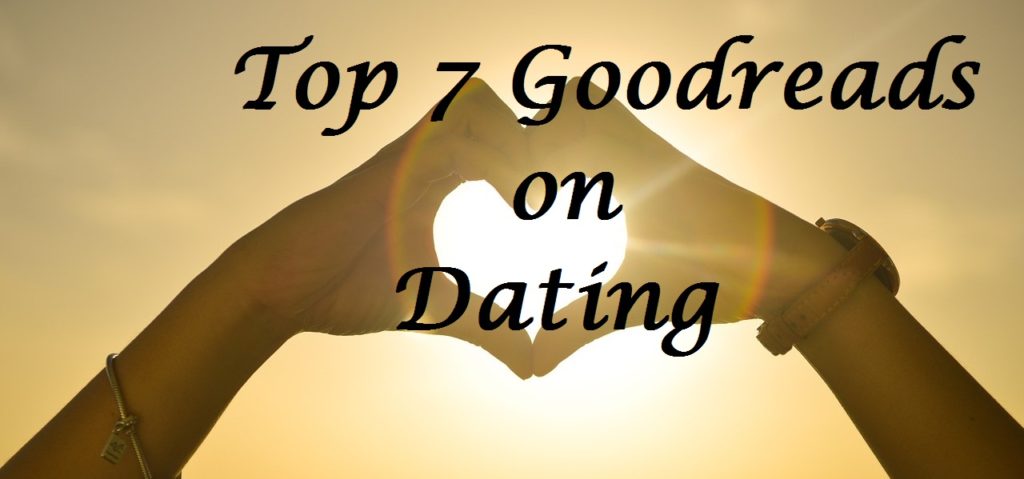 Top 7 Goodreads on Dating -2018 (don't start dating till you've checked this out!)