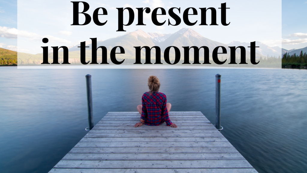 Be present in the moment