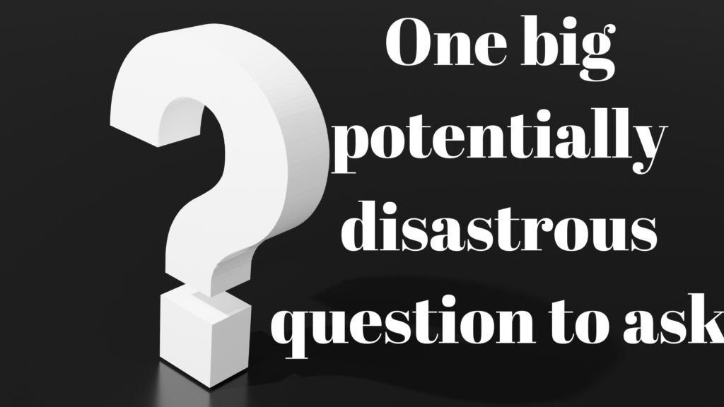 One big potentially disastrous question to ask